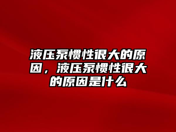 液壓泵慣性很大的原因，液壓泵慣性很大的原因是什么