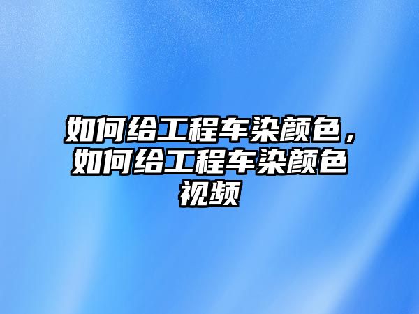 如何給工程車染顏色，如何給工程車染顏色視頻