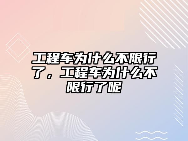 工程車為什么不限行了，工程車為什么不限行了呢