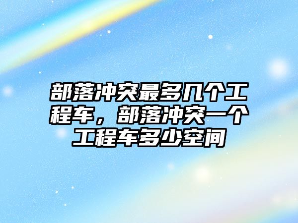 部落沖突最多幾個工程車，部落沖突一個工程車多少空間