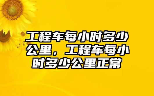 工程車每小時多少公里，工程車每小時多少公里正常