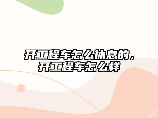 開工程車怎么休息的，開工程車怎么樣