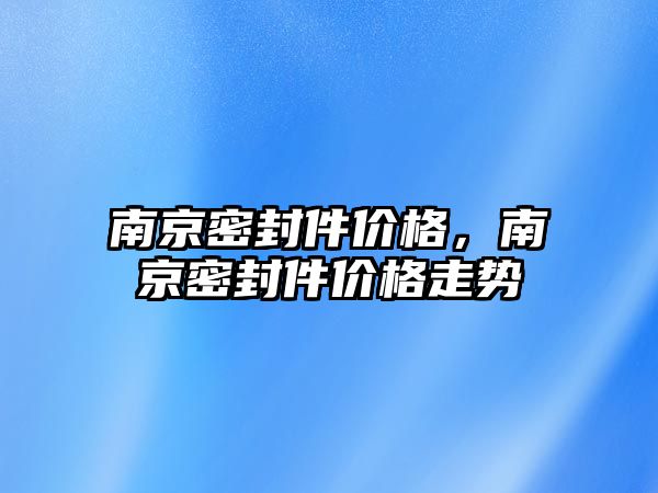 南京密封件價格，南京密封件價格走勢