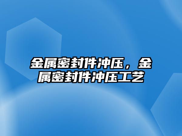 金屬密封件沖壓，金屬密封件沖壓工藝