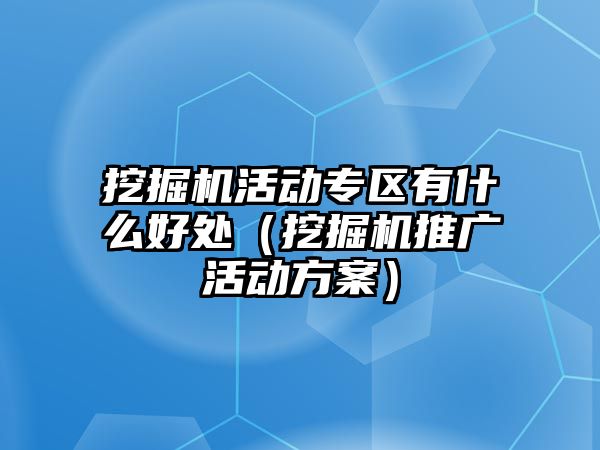 挖掘機活動專區(qū)有什么好處（挖掘機推廣活動方案）