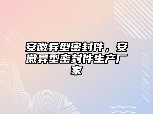 安徽異型密封件，安徽異型密封件生產(chǎn)廠家