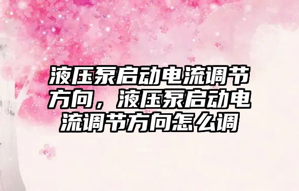 液壓泵啟動電流調節(jié)方向，液壓泵啟動電流調節(jié)方向怎么調