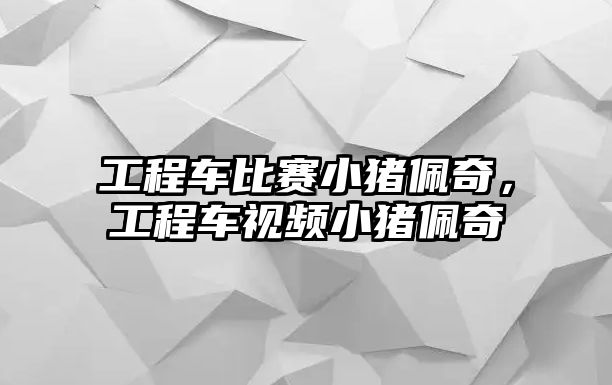 工程車比賽小豬佩奇，工程車視頻小豬佩奇