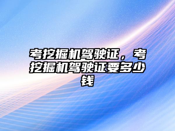 考挖掘機駕駛證，考挖掘機駕駛證要多少錢