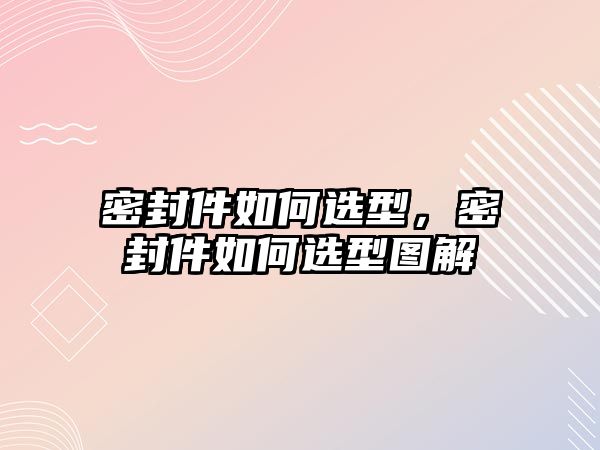 密封件如何選型，密封件如何選型圖解