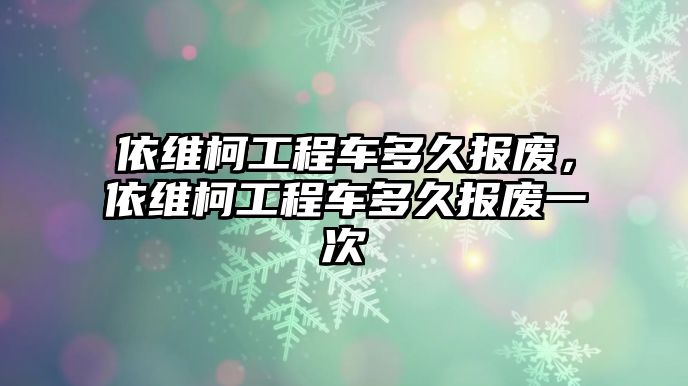 依維柯工程車多久報廢，依維柯工程車多久報廢一次