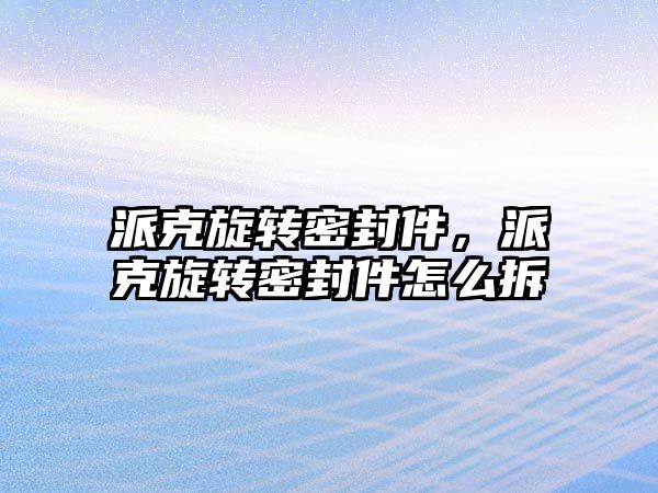 派克旋轉(zhuǎn)密封件，派克旋轉(zhuǎn)密封件怎么拆