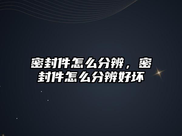 密封件怎么分辨，密封件怎么分辨好壞