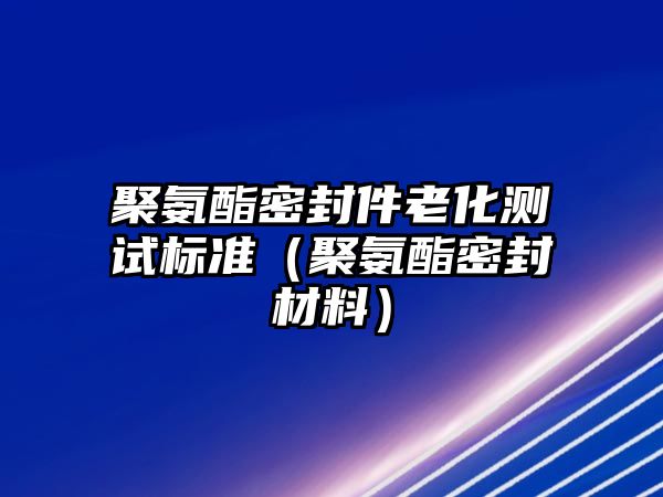 聚氨酯密封件老化測試標(biāo)準(zhǔn)（聚氨酯密封材料）