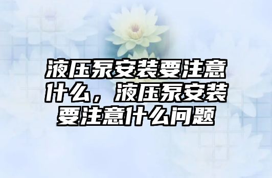 液壓泵安裝要注意什么，液壓泵安裝要注意什么問題