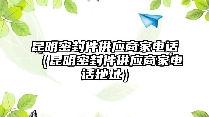 昆明密封件供應(yīng)商家電話（昆明密封件供應(yīng)商家電話地址）