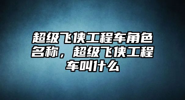 超級飛俠工程車角色名稱，超級飛俠工程車叫什么