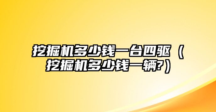 挖掘機多少錢一臺四驅(qū)（挖掘機多少錢一輛?）