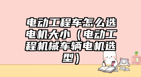 電動工程車怎么選電機大?。妱庸こ虣C械車輛電機選型）