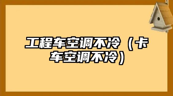 工程車空調(diào)不冷（卡車空調(diào)不冷）