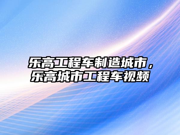 樂高工程車制造城市，樂高城市工程車視頻