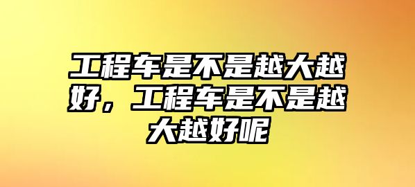 工程車是不是越大越好，工程車是不是越大越好呢