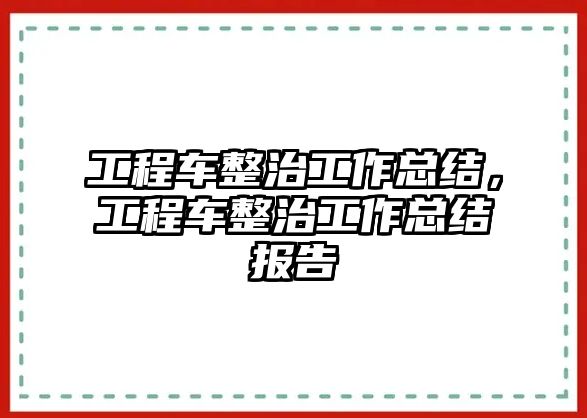 工程車整治工作總結(jié)，工程車整治工作總結(jié)報告