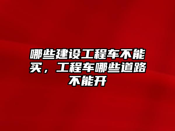 哪些建設(shè)工程車不能買，工程車哪些道路不能開