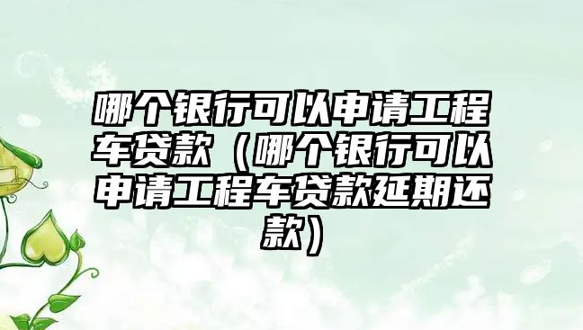 哪個銀行可以申請工程車貸款（哪個銀行可以申請工程車貸款延期還款）