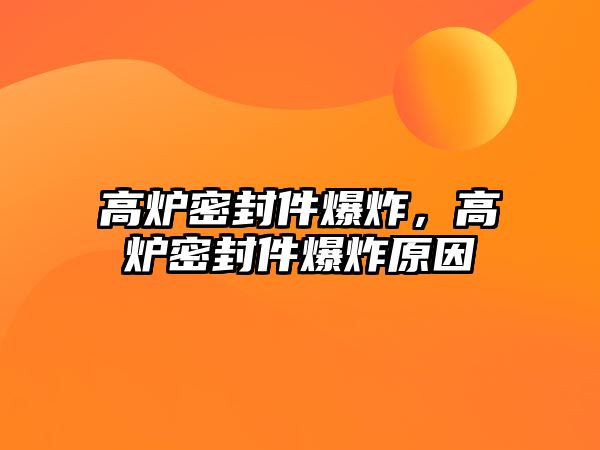 高爐密封件爆炸，高爐密封件爆炸原因