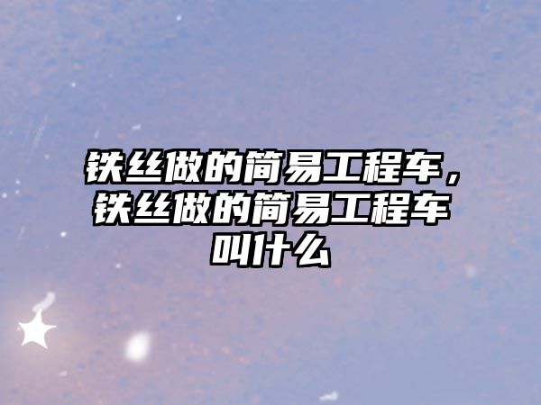 鐵絲做的簡(jiǎn)易工程車，鐵絲做的簡(jiǎn)易工程車叫什么