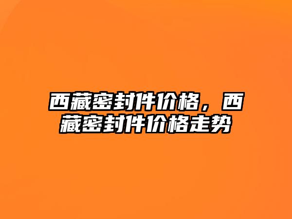 西藏密封件價格，西藏密封件價格走勢