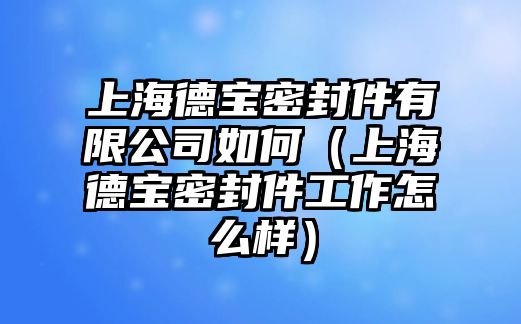 上海德寶密封件有限公司如何（上海德寶密封件工作怎么樣）