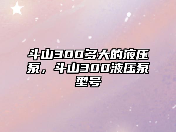 斗山300多大的液壓泵，斗山300液壓泵型號