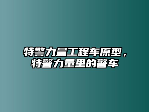 特警力量工程車原型，特警力量里的警車