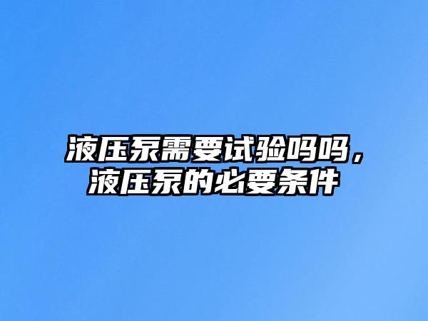 液壓泵需要試驗嗎嗎，液壓泵的必要條件