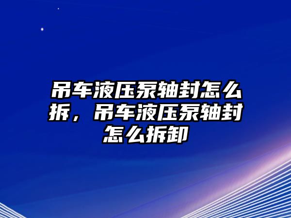 吊車液壓泵軸封怎么拆，吊車液壓泵軸封怎么拆卸