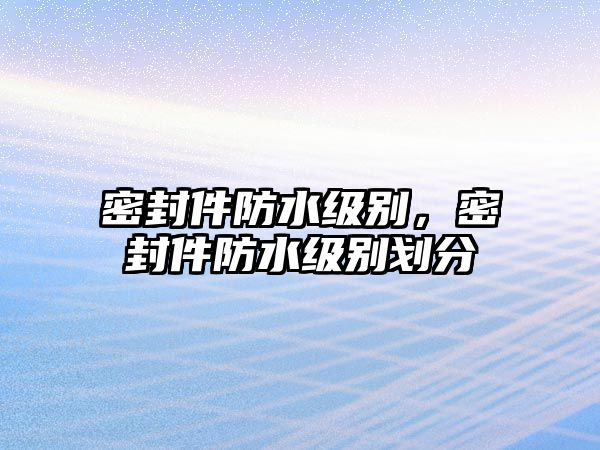 密封件防水級(jí)別，密封件防水級(jí)別劃分