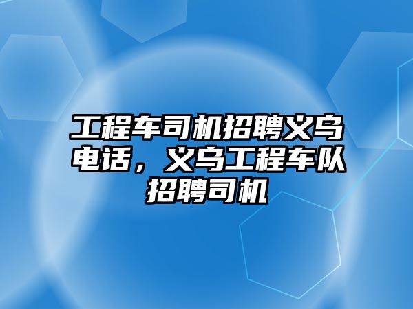 工程車司機招聘義烏電話，義烏工程車隊招聘司機