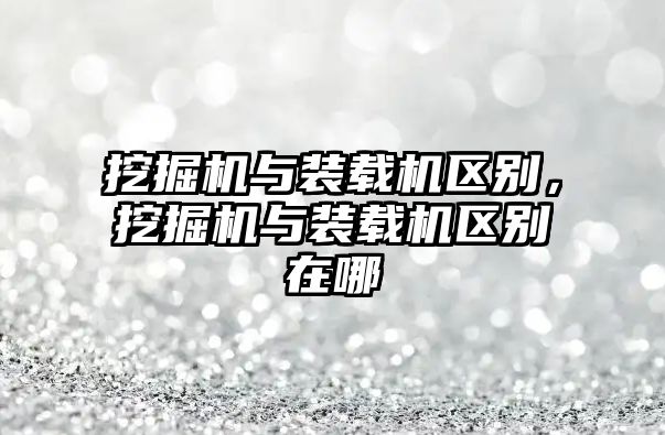 挖掘機(jī)與裝載機(jī)區(qū)別，挖掘機(jī)與裝載機(jī)區(qū)別在哪