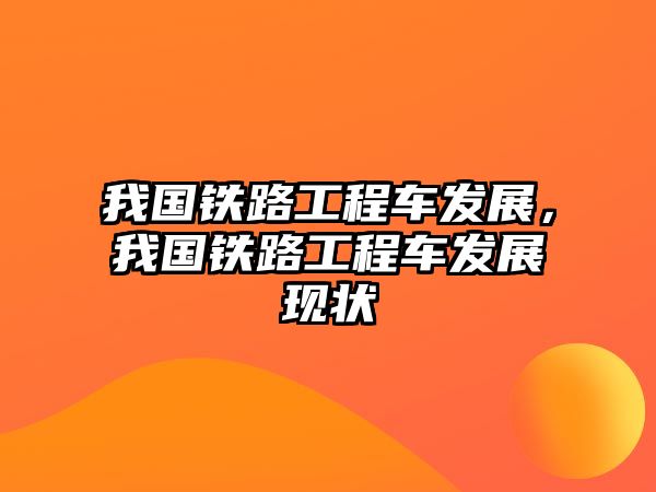 我國(guó)鐵路工程車發(fā)展，我國(guó)鐵路工程車發(fā)展現(xiàn)狀