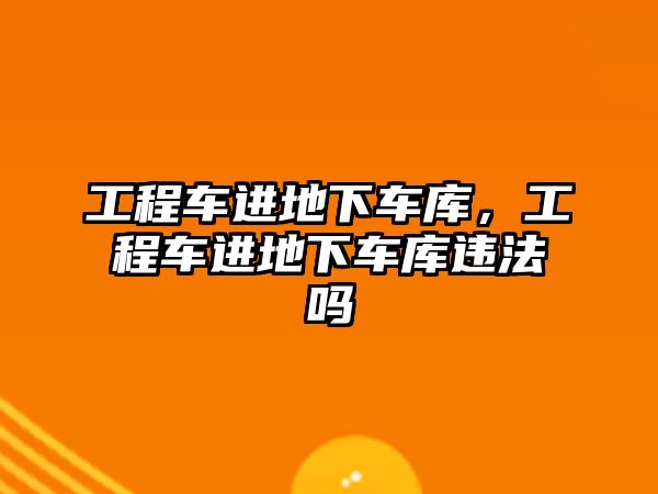 工程車進地下車庫，工程車進地下車庫違法嗎