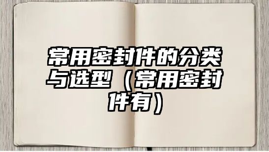 常用密封件的分類與選型（常用密封件有）