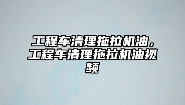 工程車清理拖拉機油，工程車清理拖拉機油視頻