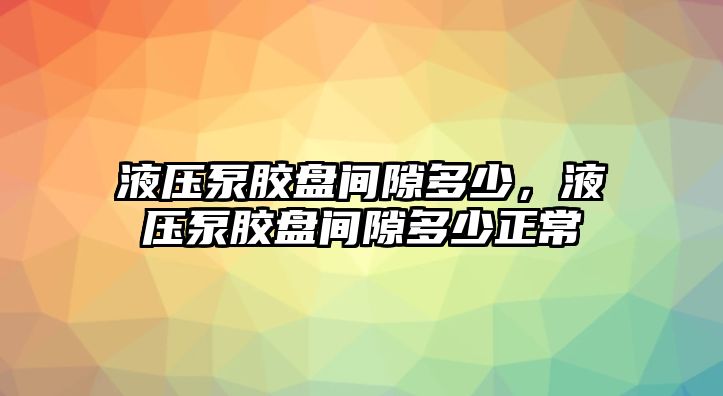 液壓泵膠盤間隙多少，液壓泵膠盤間隙多少正常