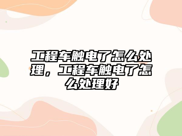 工程車觸電了怎么處理，工程車觸電了怎么處理好