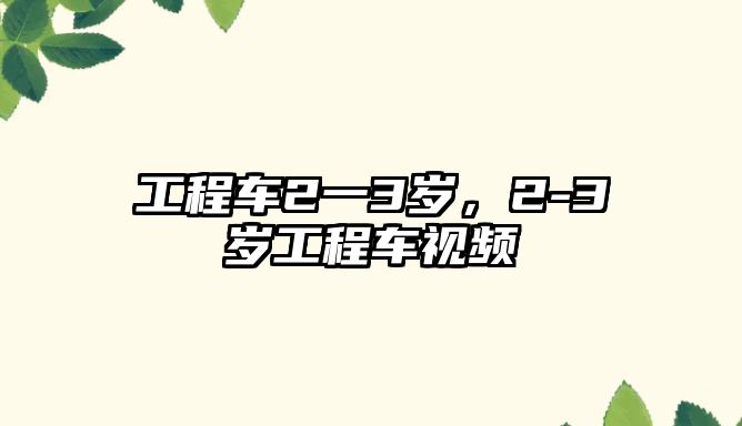 工程車2一3歲，2-3歲工程車視頻