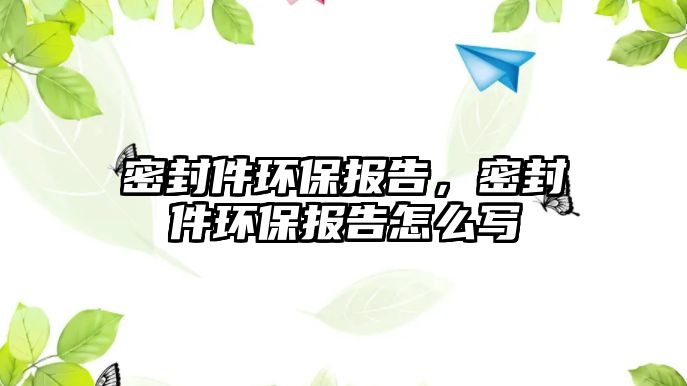 密封件環(huán)保報告，密封件環(huán)保報告怎么寫