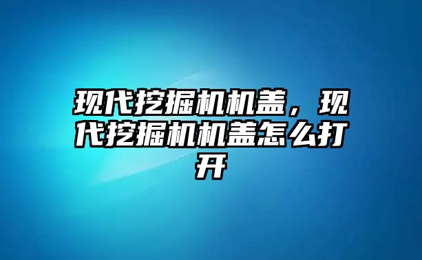 現(xiàn)代挖掘機(jī)機(jī)蓋，現(xiàn)代挖掘機(jī)機(jī)蓋怎么打開(kāi)