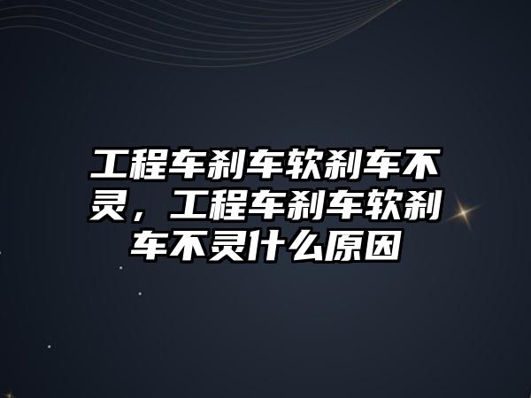 工程車剎車軟剎車不靈，工程車剎車軟剎車不靈什么原因